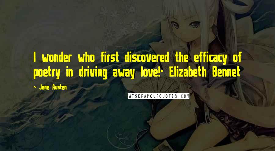 Jane Austen Quotes: I wonder who first discovered the efficacy of poetry in driving away love!- Elizabeth Bennet
