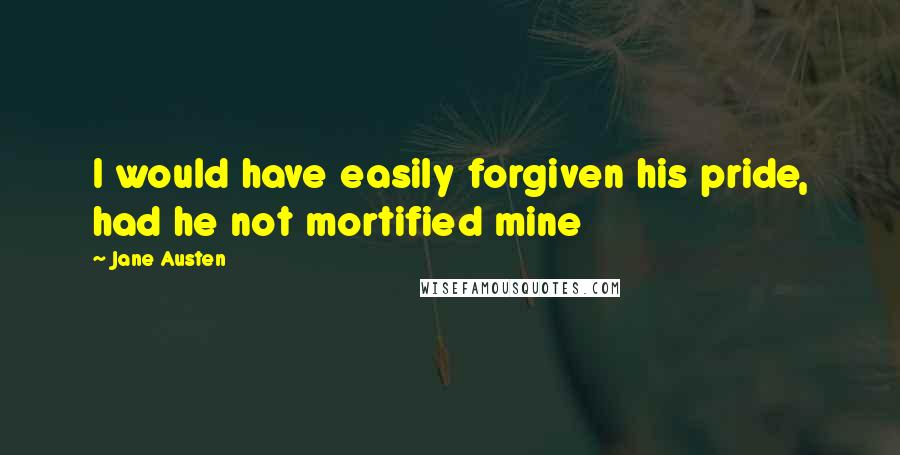 Jane Austen Quotes: I would have easily forgiven his pride, had he not mortified mine