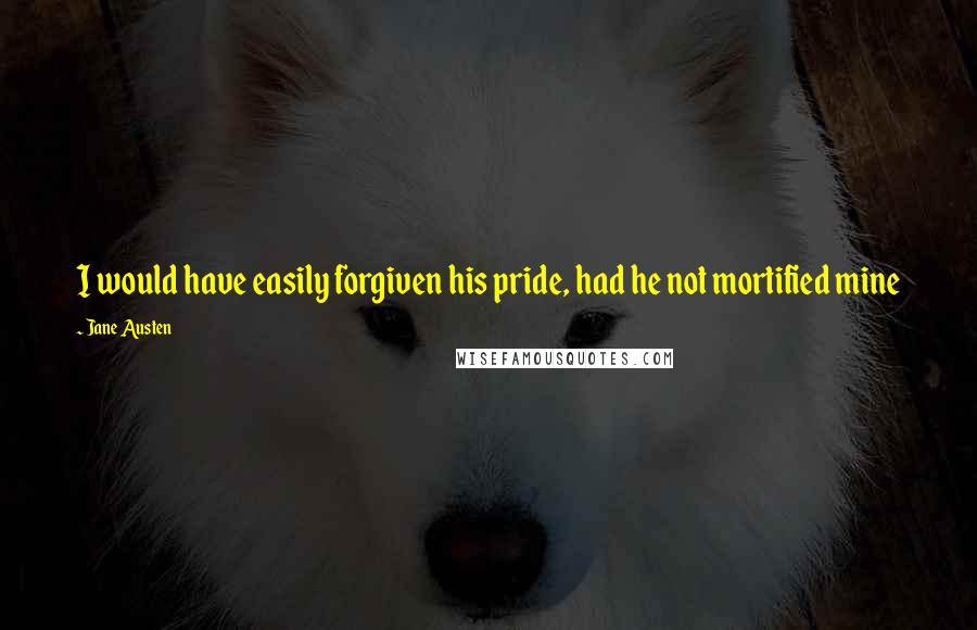 Jane Austen Quotes: I would have easily forgiven his pride, had he not mortified mine