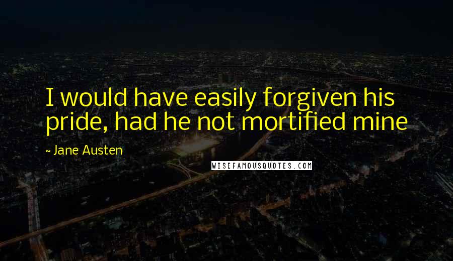 Jane Austen Quotes: I would have easily forgiven his pride, had he not mortified mine