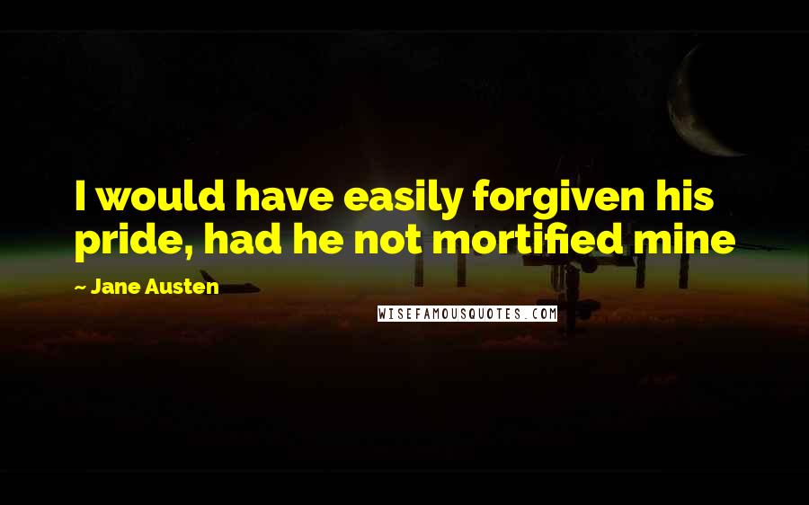 Jane Austen Quotes: I would have easily forgiven his pride, had he not mortified mine