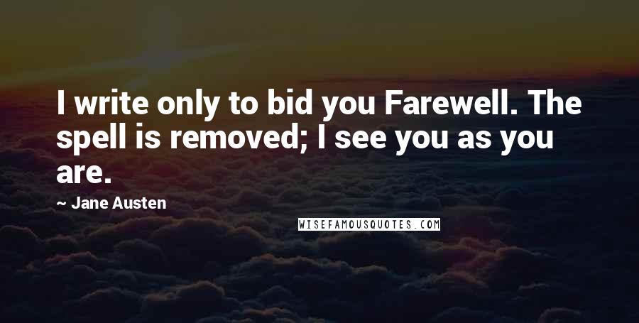 Jane Austen Quotes: I write only to bid you Farewell. The spell is removed; I see you as you are.