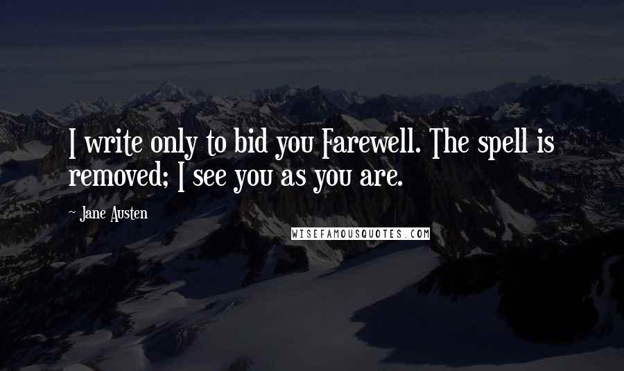 Jane Austen Quotes: I write only to bid you Farewell. The spell is removed; I see you as you are.