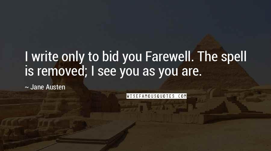 Jane Austen Quotes: I write only to bid you Farewell. The spell is removed; I see you as you are.