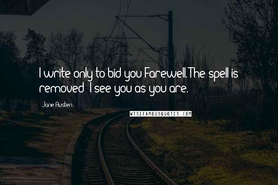 Jane Austen Quotes: I write only to bid you Farewell. The spell is removed; I see you as you are.