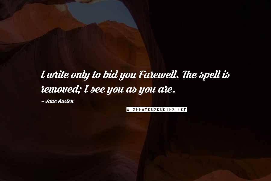 Jane Austen Quotes: I write only to bid you Farewell. The spell is removed; I see you as you are.