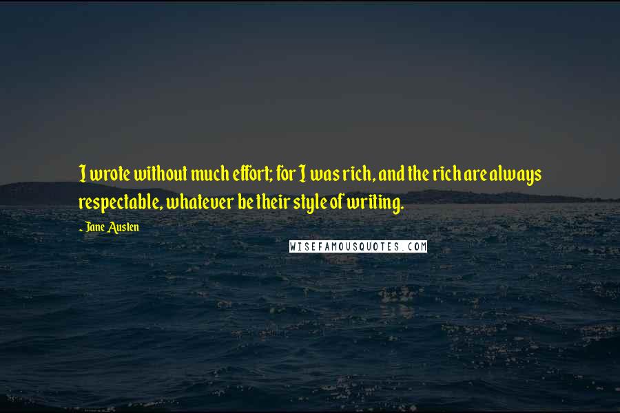 Jane Austen Quotes: I wrote without much effort; for I was rich, and the rich are always respectable, whatever be their style of writing.