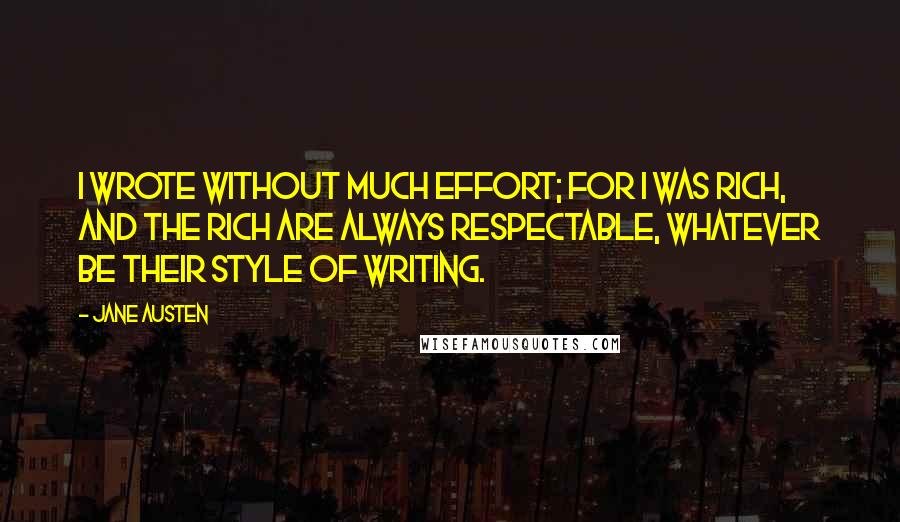 Jane Austen Quotes: I wrote without much effort; for I was rich, and the rich are always respectable, whatever be their style of writing.