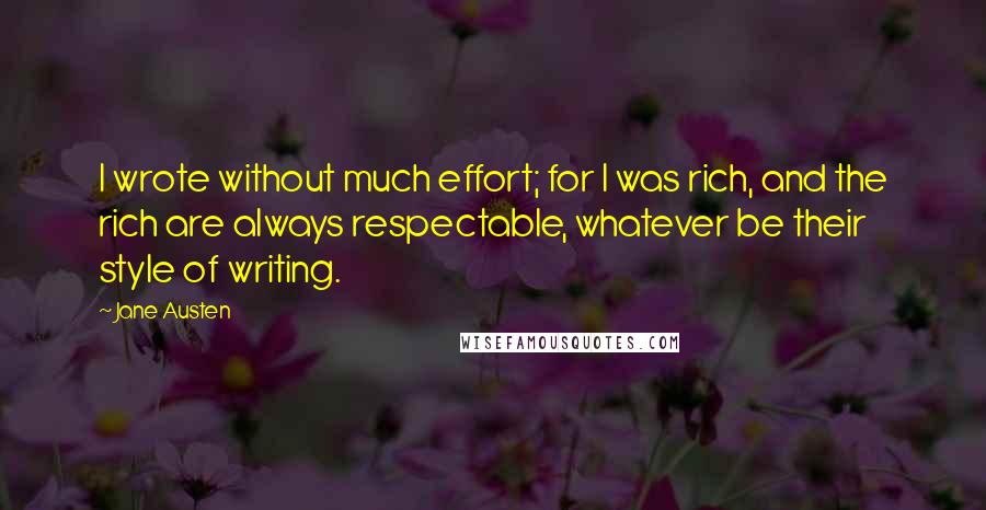 Jane Austen Quotes: I wrote without much effort; for I was rich, and the rich are always respectable, whatever be their style of writing.