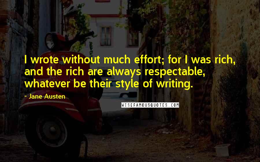 Jane Austen Quotes: I wrote without much effort; for I was rich, and the rich are always respectable, whatever be their style of writing.
