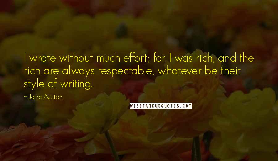 Jane Austen Quotes: I wrote without much effort; for I was rich, and the rich are always respectable, whatever be their style of writing.