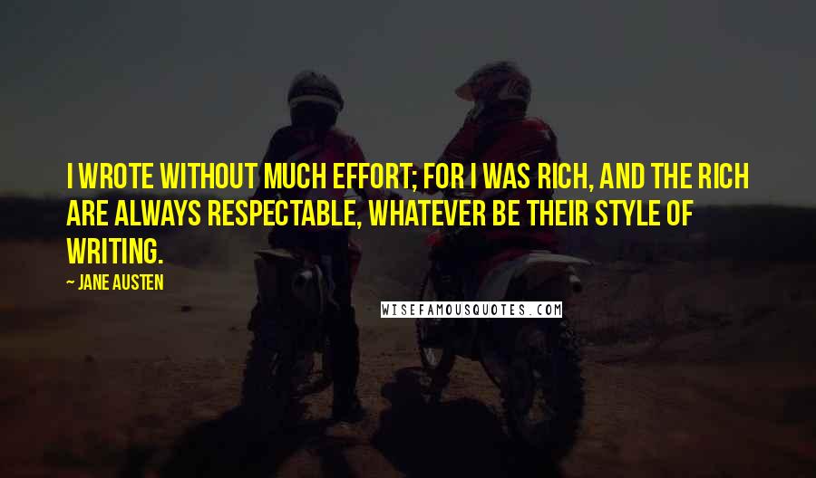 Jane Austen Quotes: I wrote without much effort; for I was rich, and the rich are always respectable, whatever be their style of writing.