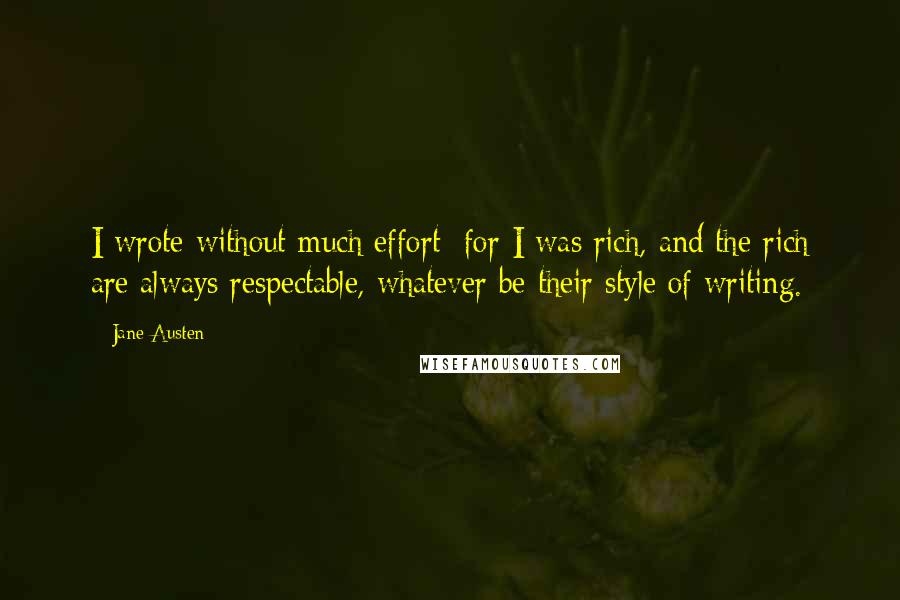 Jane Austen Quotes: I wrote without much effort; for I was rich, and the rich are always respectable, whatever be their style of writing.