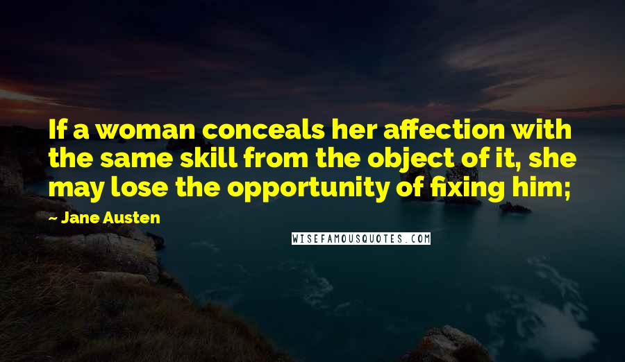 Jane Austen Quotes: If a woman conceals her affection with the same skill from the object of it, she may lose the opportunity of fixing him;