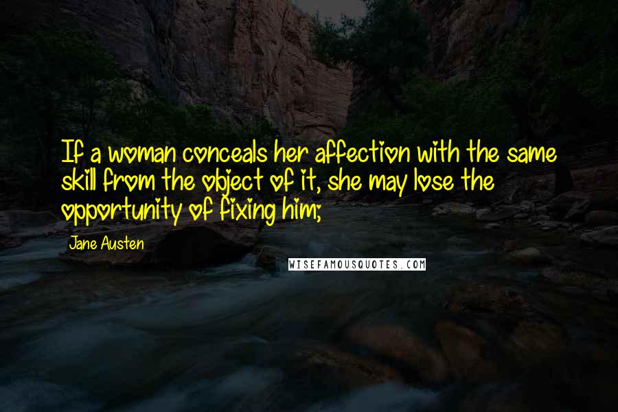 Jane Austen Quotes: If a woman conceals her affection with the same skill from the object of it, she may lose the opportunity of fixing him;