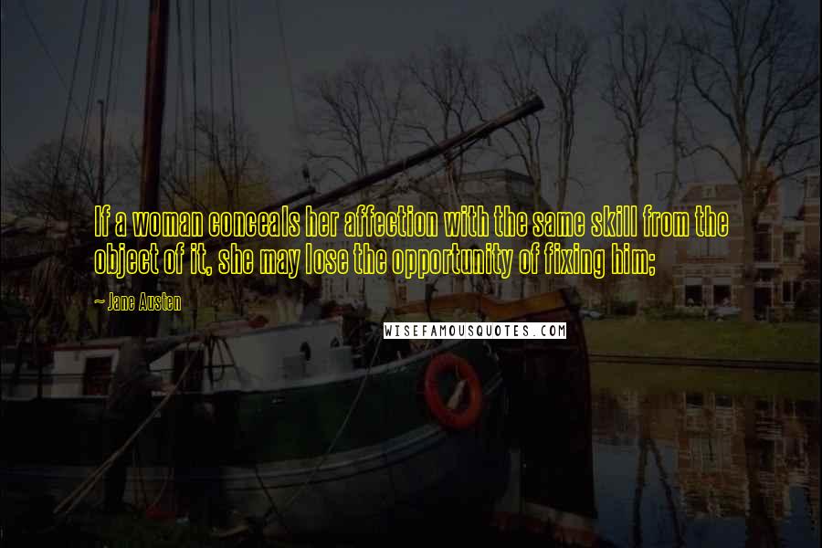 Jane Austen Quotes: If a woman conceals her affection with the same skill from the object of it, she may lose the opportunity of fixing him;