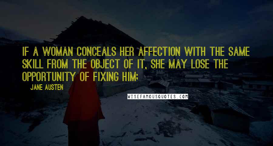 Jane Austen Quotes: If a woman conceals her affection with the same skill from the object of it, she may lose the opportunity of fixing him;