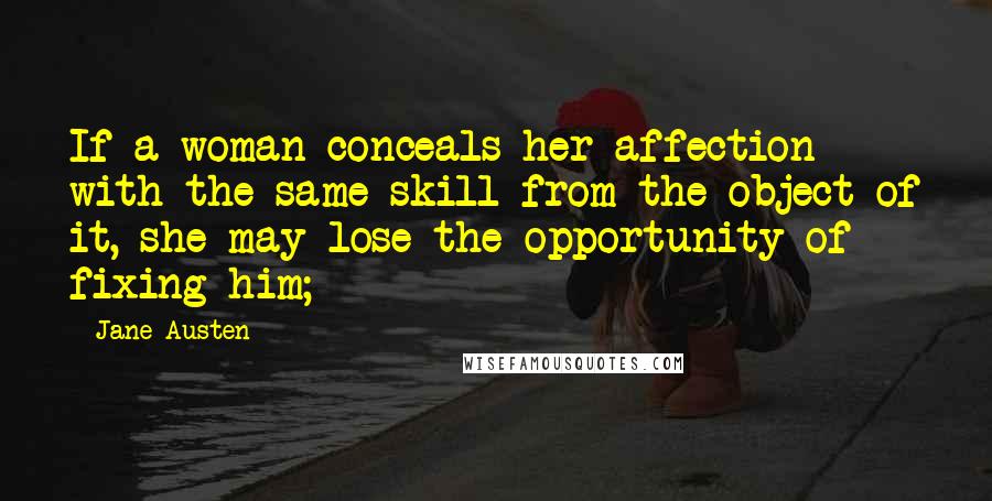 Jane Austen Quotes: If a woman conceals her affection with the same skill from the object of it, she may lose the opportunity of fixing him;