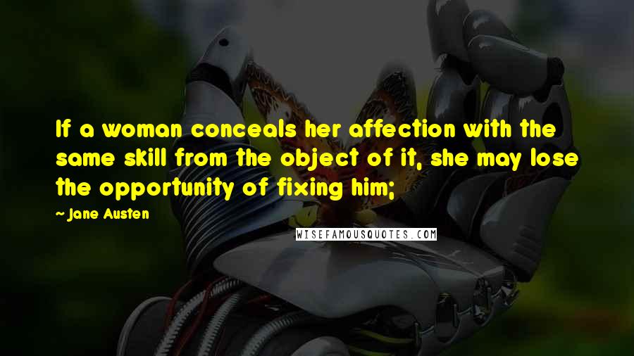 Jane Austen Quotes: If a woman conceals her affection with the same skill from the object of it, she may lose the opportunity of fixing him;