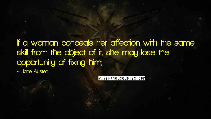 Jane Austen Quotes: If a woman conceals her affection with the same skill from the object of it, she may lose the opportunity of fixing him;