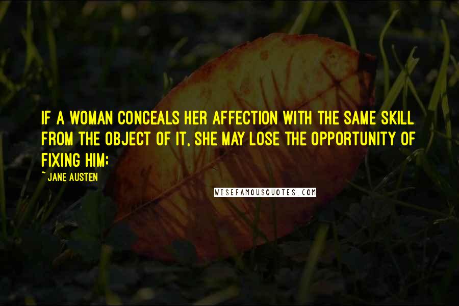 Jane Austen Quotes: If a woman conceals her affection with the same skill from the object of it, she may lose the opportunity of fixing him;
