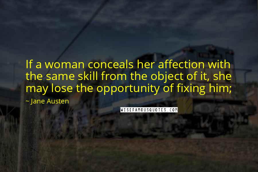 Jane Austen Quotes: If a woman conceals her affection with the same skill from the object of it, she may lose the opportunity of fixing him;