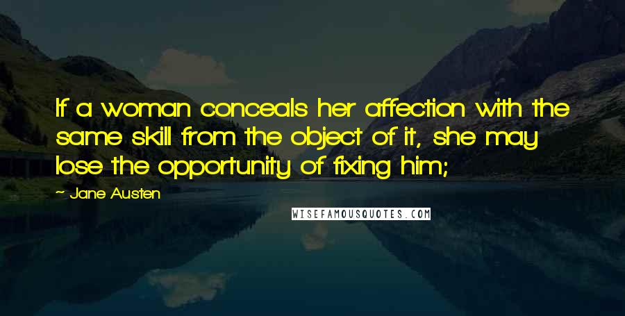 Jane Austen Quotes: If a woman conceals her affection with the same skill from the object of it, she may lose the opportunity of fixing him;