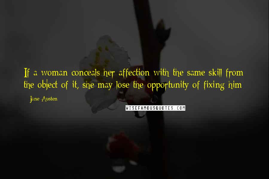 Jane Austen Quotes: If a woman conceals her affection with the same skill from the object of it, she may lose the opportunity of fixing him;