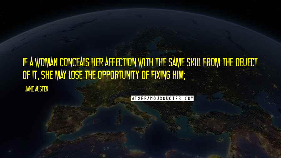 Jane Austen Quotes: If a woman conceals her affection with the same skill from the object of it, she may lose the opportunity of fixing him;