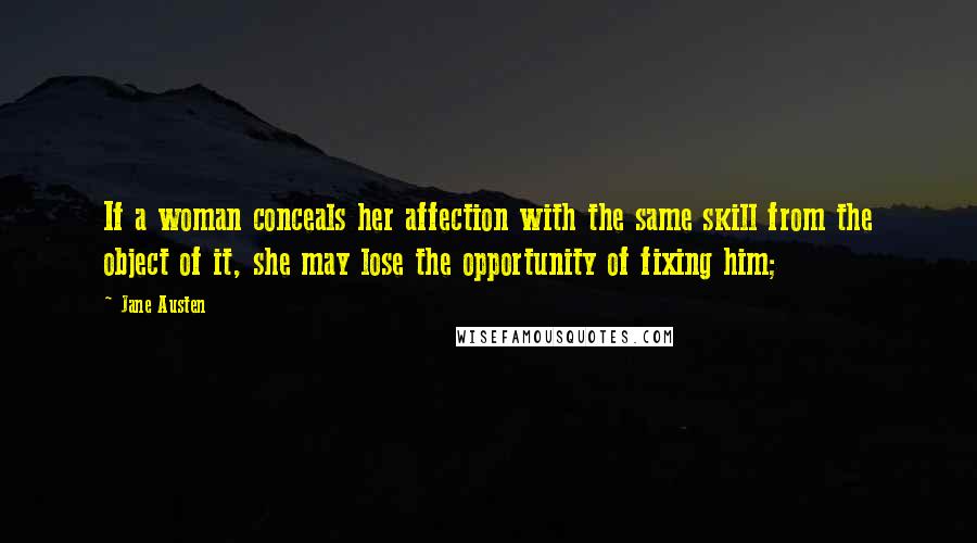 Jane Austen Quotes: If a woman conceals her affection with the same skill from the object of it, she may lose the opportunity of fixing him;