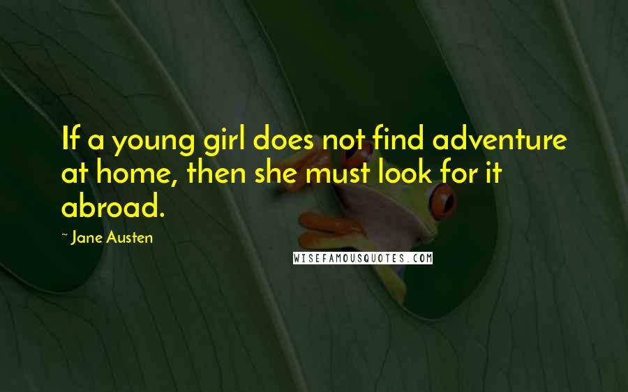 Jane Austen Quotes: If a young girl does not find adventure at home, then she must look for it abroad.