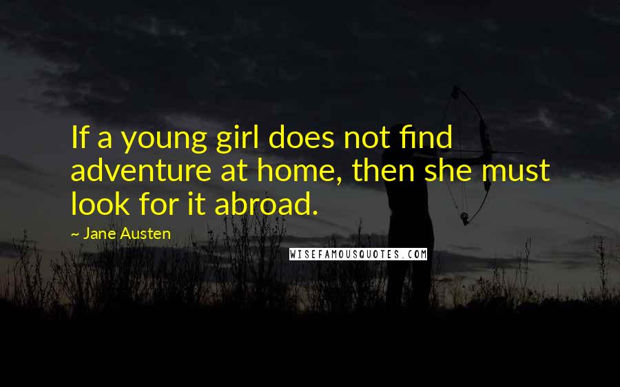 Jane Austen Quotes: If a young girl does not find adventure at home, then she must look for it abroad.