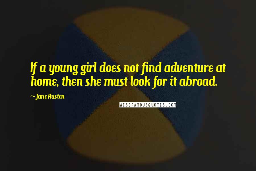 Jane Austen Quotes: If a young girl does not find adventure at home, then she must look for it abroad.