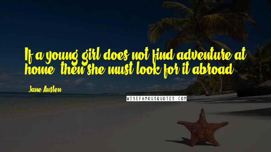 Jane Austen Quotes: If a young girl does not find adventure at home, then she must look for it abroad.