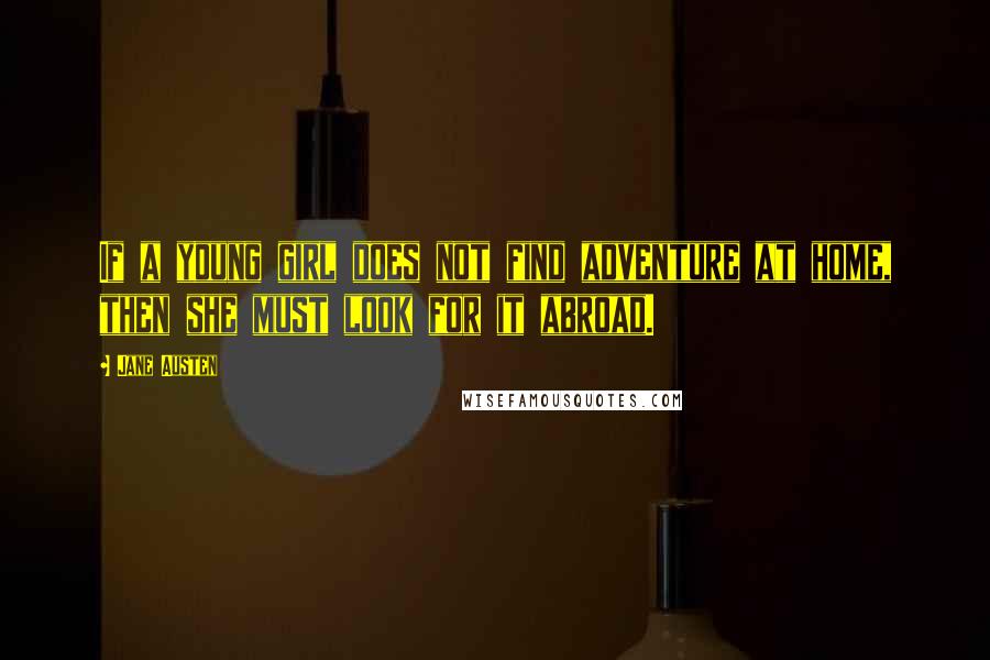 Jane Austen Quotes: If a young girl does not find adventure at home, then she must look for it abroad.