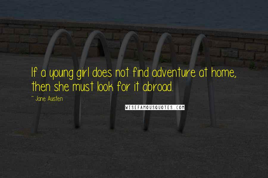 Jane Austen Quotes: If a young girl does not find adventure at home, then she must look for it abroad.