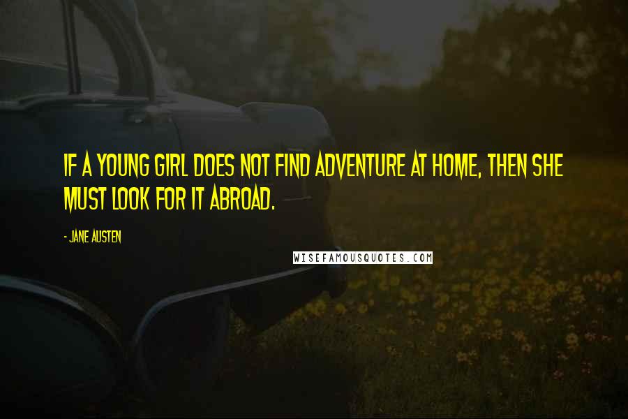 Jane Austen Quotes: If a young girl does not find adventure at home, then she must look for it abroad.