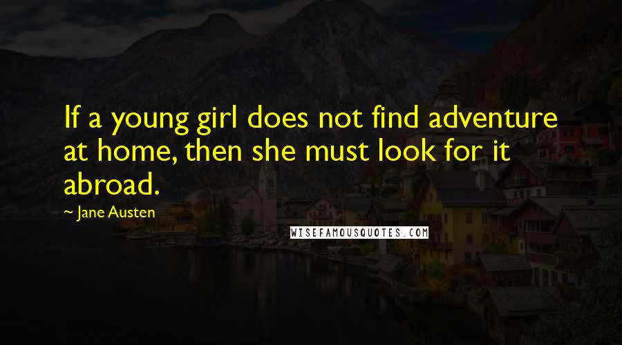 Jane Austen Quotes: If a young girl does not find adventure at home, then she must look for it abroad.