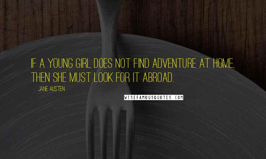 Jane Austen Quotes: If a young girl does not find adventure at home, then she must look for it abroad.