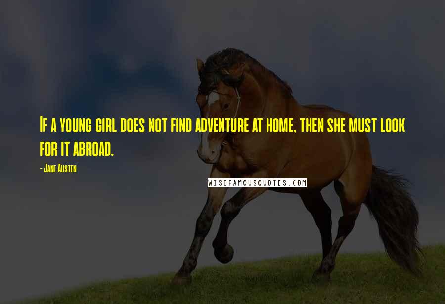 Jane Austen Quotes: If a young girl does not find adventure at home, then she must look for it abroad.
