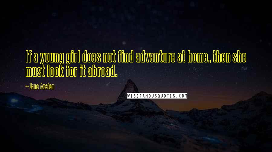 Jane Austen Quotes: If a young girl does not find adventure at home, then she must look for it abroad.