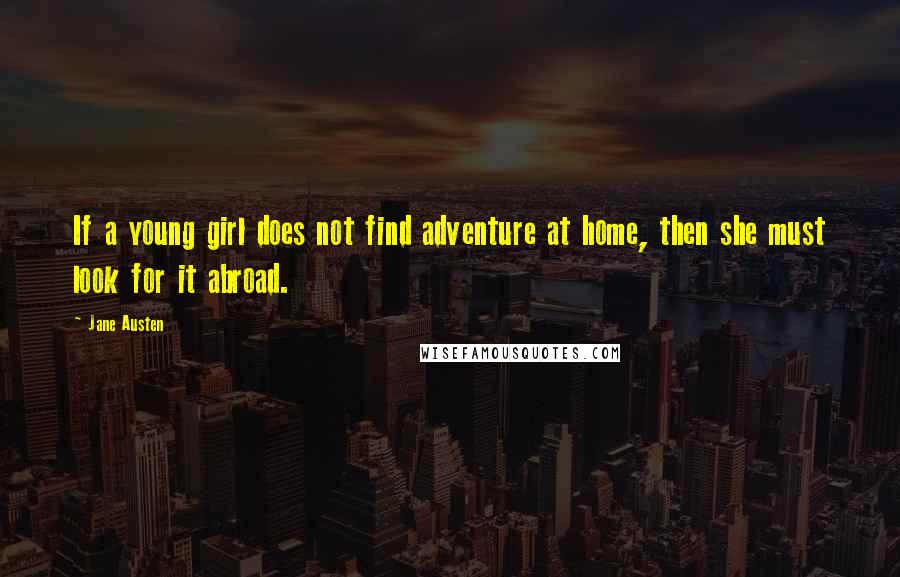 Jane Austen Quotes: If a young girl does not find adventure at home, then she must look for it abroad.