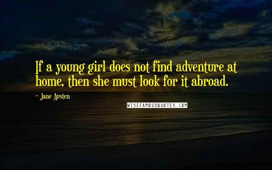 Jane Austen Quotes: If a young girl does not find adventure at home, then she must look for it abroad.