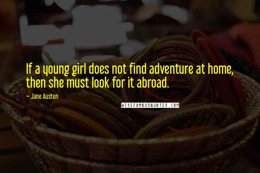 Jane Austen Quotes: If a young girl does not find adventure at home, then she must look for it abroad.