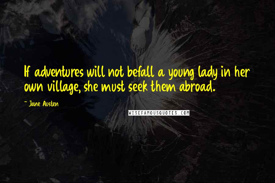 Jane Austen Quotes: If adventures will not befall a young lady in her own village, she must seek them abroad.
