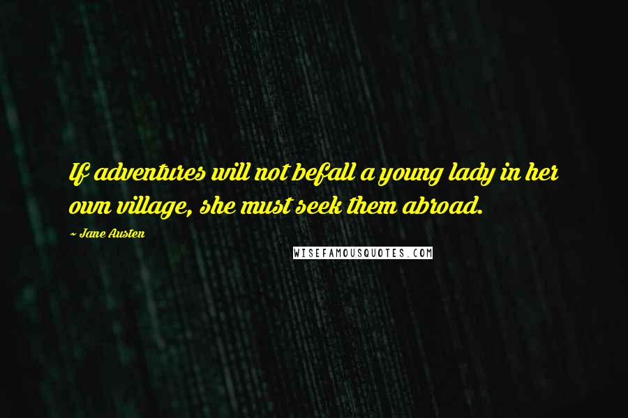 Jane Austen Quotes: If adventures will not befall a young lady in her own village, she must seek them abroad.