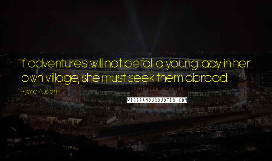 Jane Austen Quotes: If adventures will not befall a young lady in her own village, she must seek them abroad.