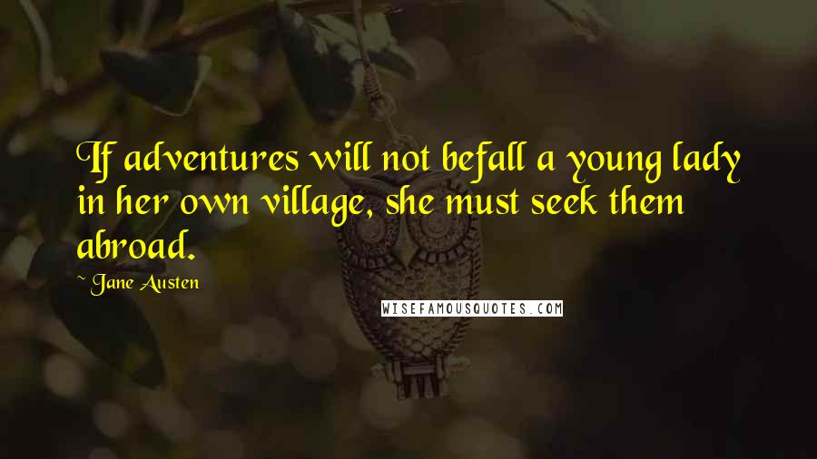 Jane Austen Quotes: If adventures will not befall a young lady in her own village, she must seek them abroad.