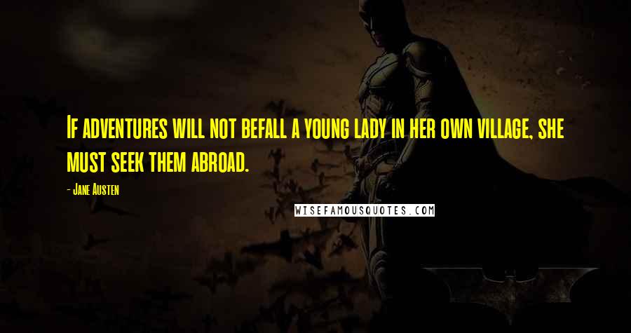 Jane Austen Quotes: If adventures will not befall a young lady in her own village, she must seek them abroad.