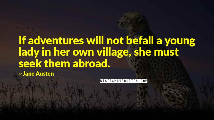 Jane Austen Quotes: If adventures will not befall a young lady in her own village, she must seek them abroad.